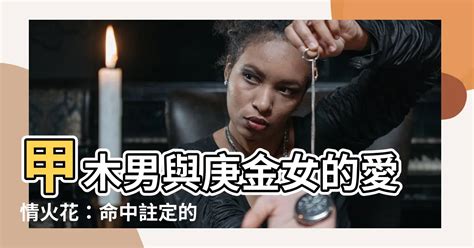 庚金男 甲木女|甲木男的真愛 與庚金女感情甜蜜